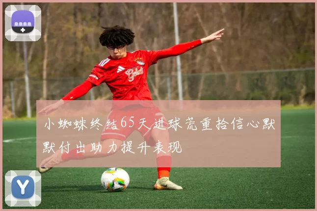 小蜘蛛终结65天进球荒重拾信心默默付出助力提升表现