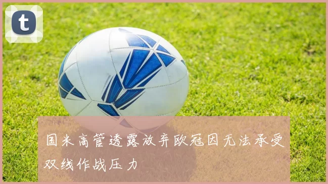 国米高管透露放弃欧冠因无法承受双线作战压力