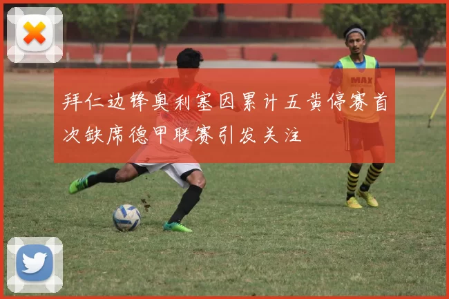 拜仁边锋奥利塞因累计五黄停赛首次缺席德甲联赛引发关注