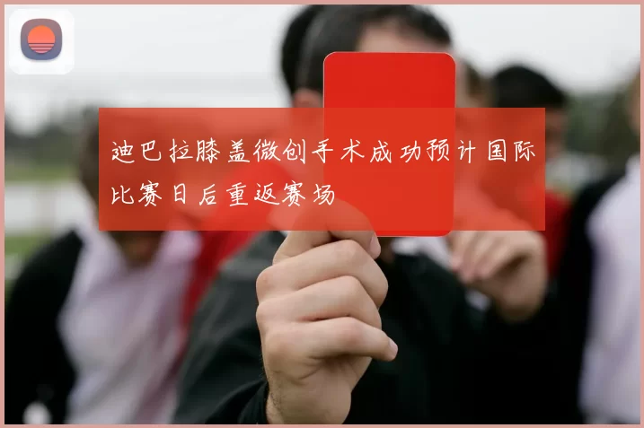 迪巴拉膝盖微创手术成功预计国际比赛日后重返赛场