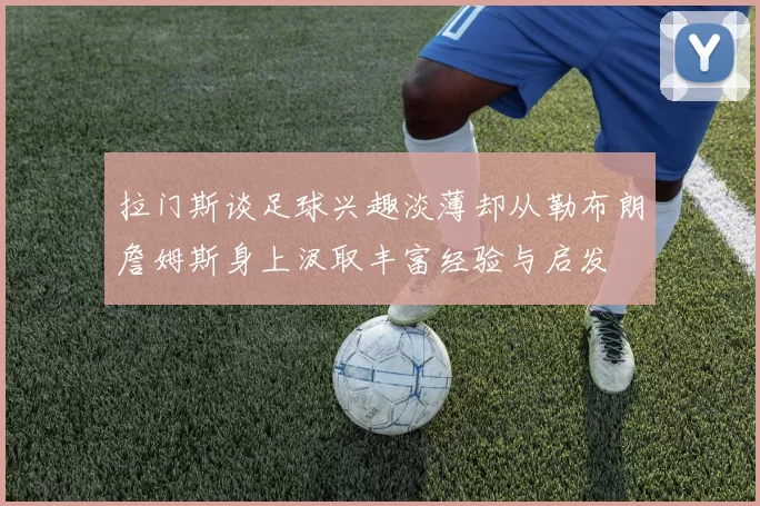拉门斯谈足球兴趣淡薄却从勒布朗詹姆斯身上汲取丰富经验与启发