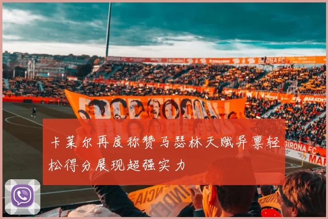 卡莱尔再度称赞马瑟林天赋异禀轻松得分展现超强实力