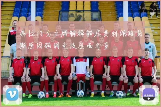 弗拉门戈主席解释解雇费利佩路易斯原因强调竞技层面考量