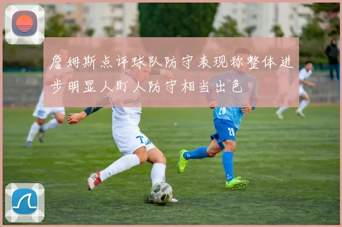 詹姆斯点评球队防守表现称整体进步明显人盯人防守相当出色
