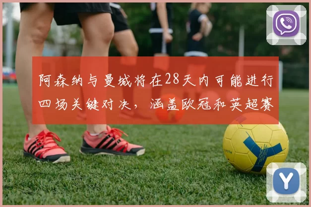 阿森纳与曼城将在28天内可能进行四场关键对决，涵盖欧冠和英超赛事