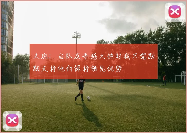 文班：当队友手感火热时我只需默默支持他们保持领先优势