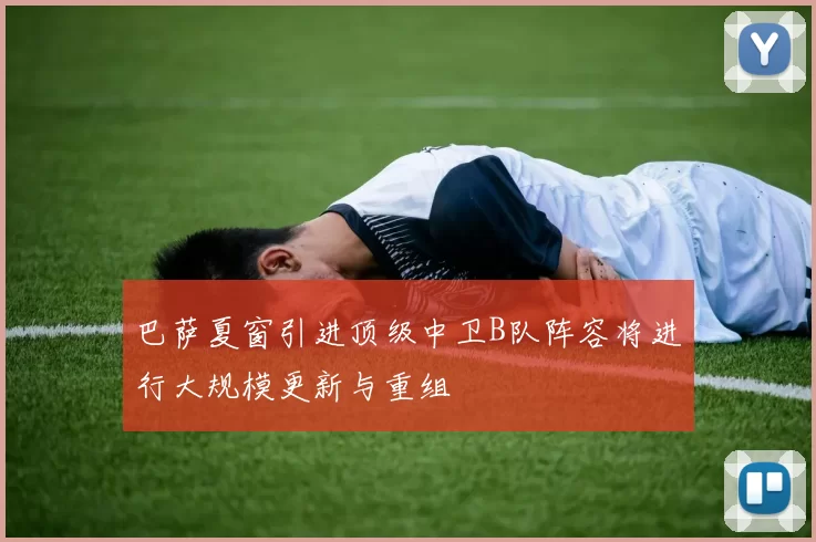 巴萨夏窗引进顶级中卫B队阵容将进行大规模更新与重组