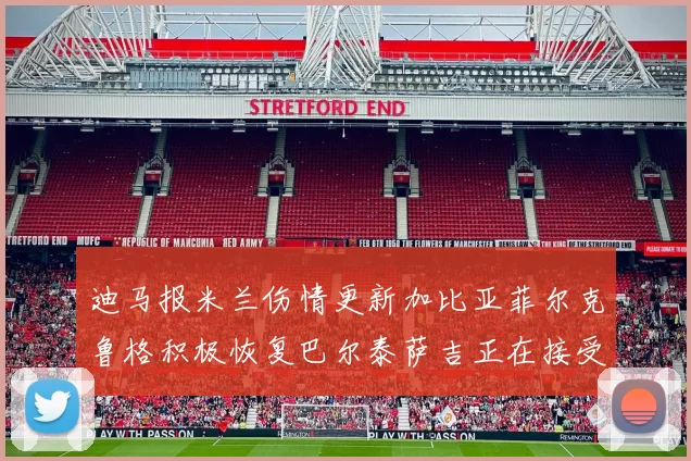 迪马报米兰伤情更新加比亚菲尔克鲁格积极恢复巴尔泰萨吉正在接受评估
