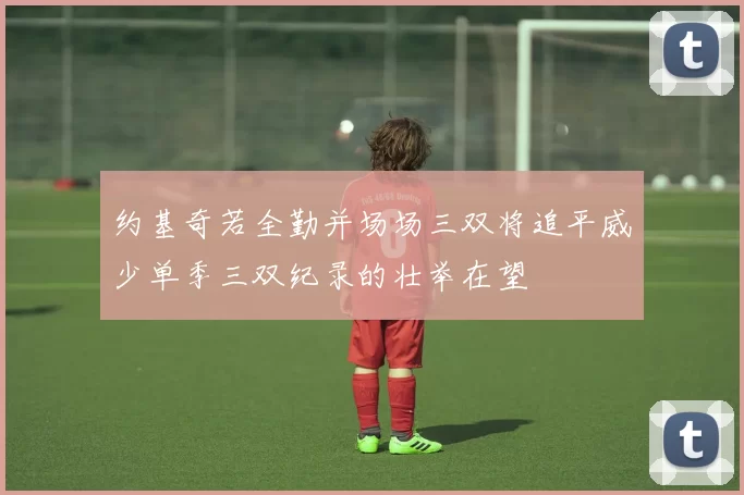 约基奇若全勤并场场三双将追平威少单季三双纪录的壮举在望