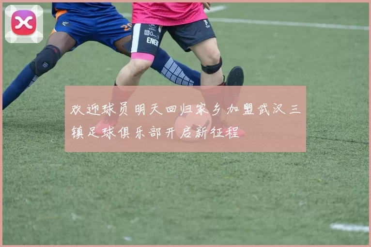 欢迎球员明天回归家乡加盟武汉三镇足球俱乐部开启新征程