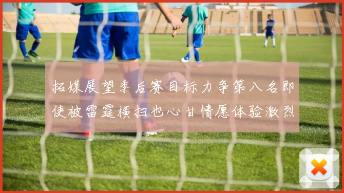 拓媒展望季后赛目标力争第八名即使被雷霆横扫也心甘情愿体验激烈竞争