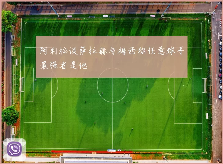 阿利松谈萨拉赫与梅西称任意球手最强者是他