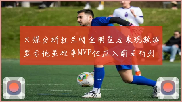 火媒分析杜兰特全明星后表现数据显示他虽难争MVP但应入前五行列