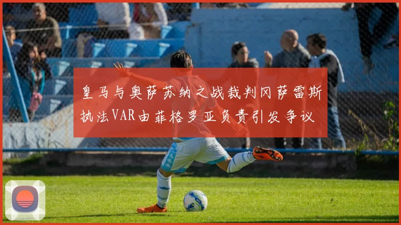 皇马与奥萨苏纳之战裁判冈萨雷斯执法VAR由菲格罗亚负责引发争议