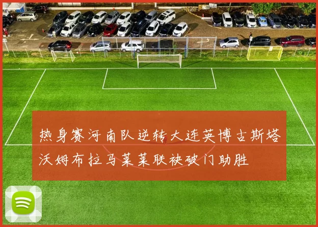 热身赛河南队逆转大连英博古斯塔沃姆布拉马莱莱联袂破门助胜