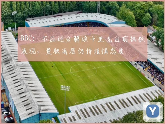 BBC：不应过分解读卡里克当前执教表现，曼联高层仍持谨慎态度