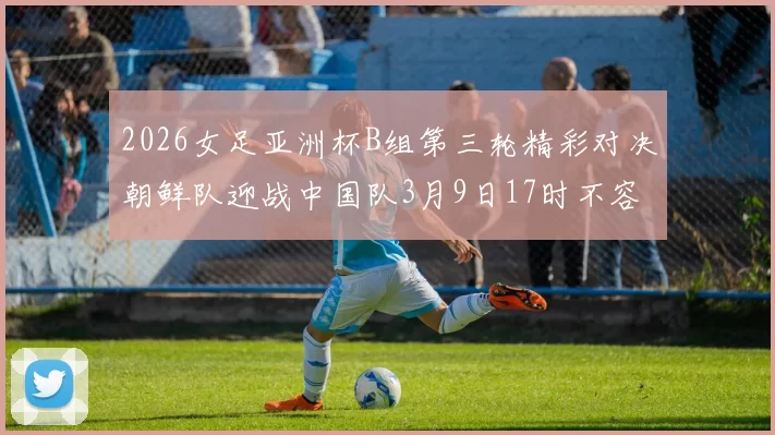 2026女足亚洲杯B组第三轮精彩对决朝鲜队迎战中国队3月9日17时不容错过