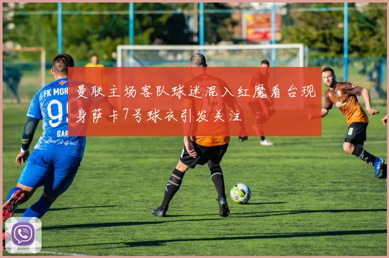 曼联主场客队球迷混入红魔看台现身萨卡7号球衣引发关注