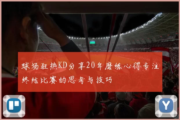 球场狂热KD分享20年磨练心得专注终结比赛的思考与技巧