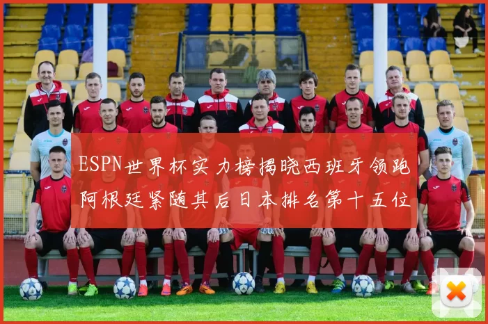 ESPN世界杯实力榜揭晓西班牙领跑阿根廷紧随其后日本排名第十五位